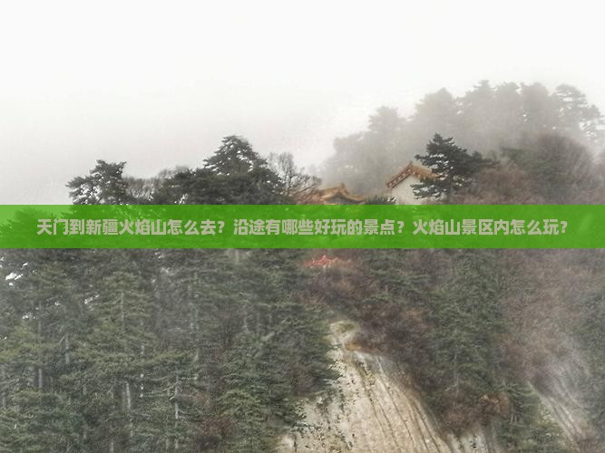 天门到新疆火焰山怎么去？沿途有哪些好玩的景点？火焰山景区内怎么玩？