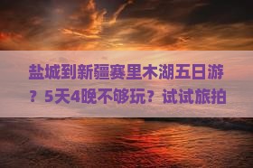 盐城到新疆赛里木湖五日游？5天4晚不够玩？试试旅拍+私厨新玩法