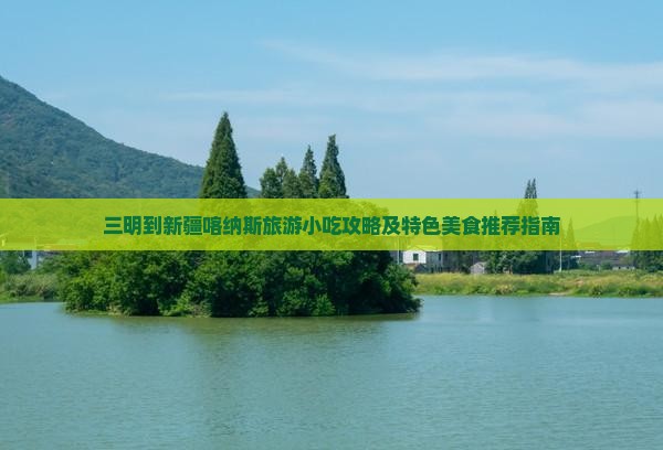 三明到新疆喀纳斯旅游小吃攻略及特色美食推荐指南