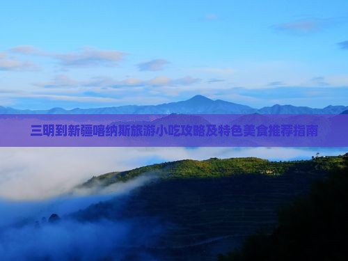 三明到新疆喀纳斯旅游小吃攻略及特色美食推荐指南