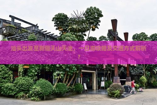 汕头出发至新疆天山天池，一日游攻略及交通方式解析？
