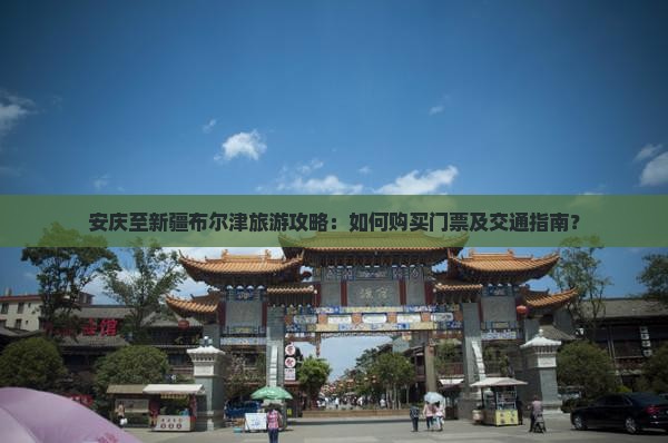 安庆至新疆布尔津旅游攻略：如何购买门票及交通指南？