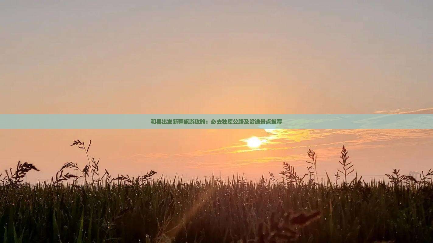 和县出发新疆旅游攻略：必去独库公路及沿途景点推荐
