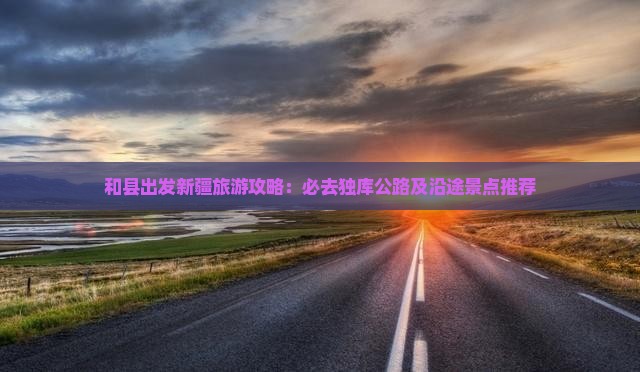 和县出发新疆旅游攻略：必去独库公路及沿途景点推荐