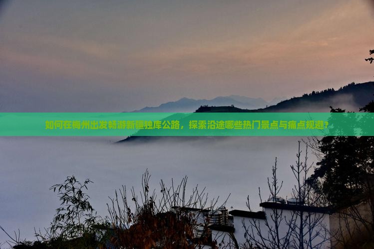 如何在梅州出发畅游新疆独库公路，探索沿途哪些热门景点与痛点规避？