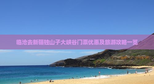 临沧去新疆独山子大峡谷门票优惠及旅游攻略一览 临沧去新疆独山子大峡谷门票优惠及旅游攻略一览