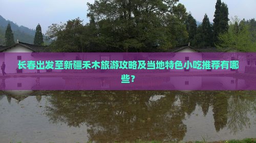 长春出发至新疆禾木旅游攻略及当地特色小吃推荐有哪些? 长春出发至新疆禾木旅游攻略及当地特色小吃推荐有哪些?