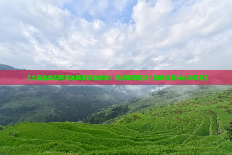 《大连出发新疆喀纳斯旅游全攻略：喀纳斯哪里玩？路线详解与必游景点》