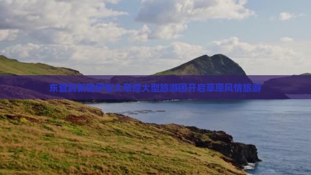 东营到新疆伊犁大草原大型旅游团开启草原风情旅游