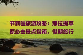 节新疆旅游攻略：那拉提草原必去景点指南，假期旅行必游之地那拉提景区