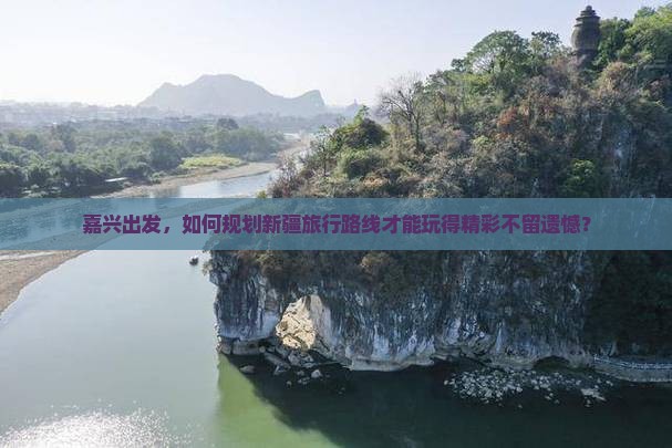 嘉兴出发，如何规划新疆旅行路线才能玩得精彩不留遗憾？