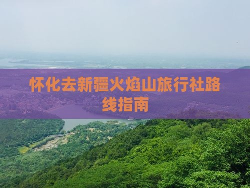 怀化去新疆火焰山旅行社路线指南