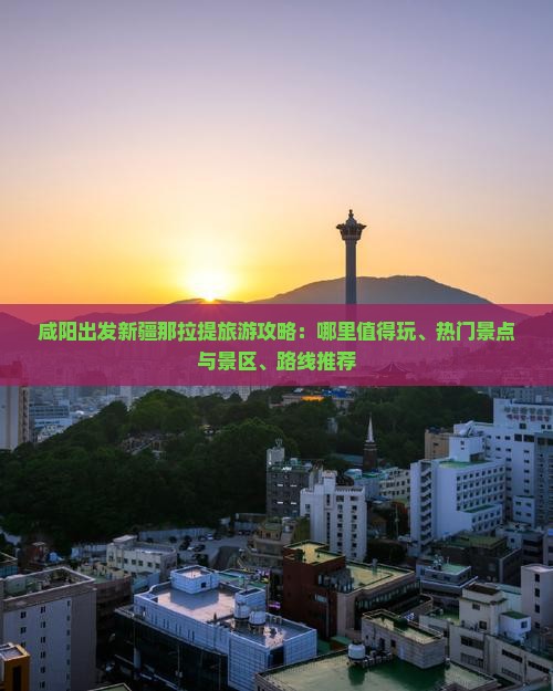 咸阳出发新疆那拉提旅游攻略：哪里值得玩、热门景点与景区、路线推荐