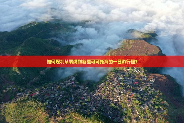 如何规划从襄樊到新疆可可托海的一日游行程？