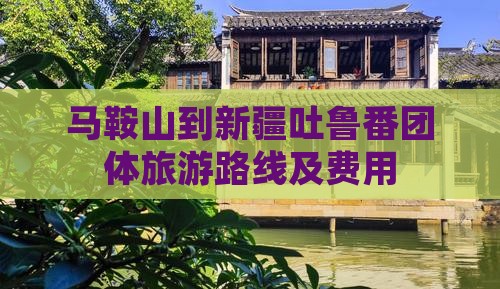 马鞍山到新疆吐鲁番团体旅游路线及费用