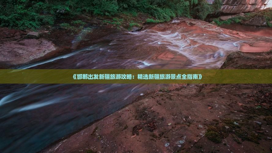 《邯郸出发新疆旅游攻略：精选新疆旅游景点全指南》