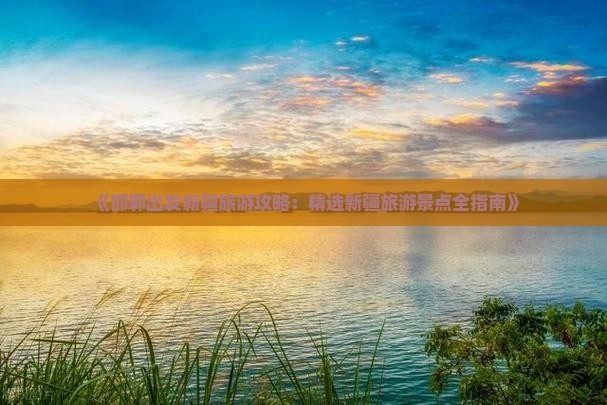 《邯郸出发新疆旅游攻略：精选新疆旅游景点全指南》