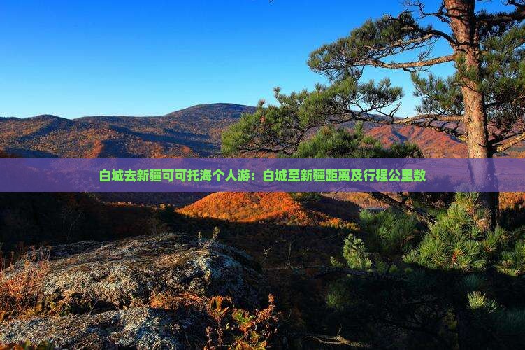 白城去新疆可可托海个人游：白城至新疆距离及行程公里数