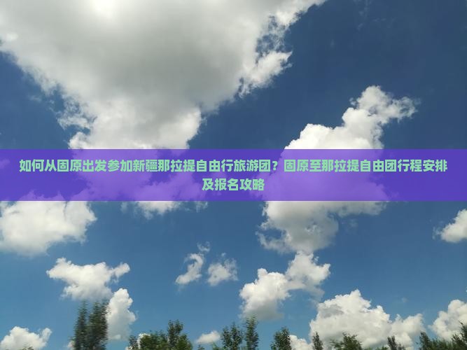 如何从固原出发参加新疆那拉提自由行旅游团？固原至那拉提自由团行程安排及报名攻略