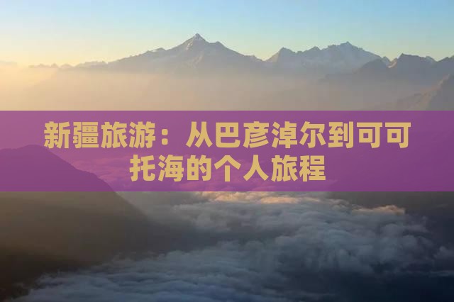 新疆旅游：从巴彦淖尔到可可托海的个人旅程