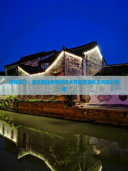 携程预订：重庆前往新疆乌鲁木齐的旅游机票与旅行指南