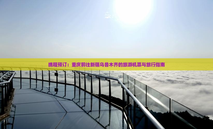 携程预订：重庆前往新疆乌鲁木齐的旅游机票与旅行指南