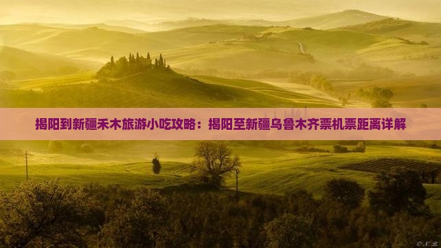 揭阳到新疆禾木旅游小吃攻略：揭阳至新疆乌鲁木齐票机票距离详解