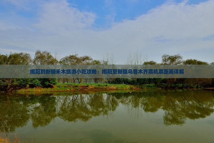 揭阳到新疆禾木旅游小吃攻略：揭阳至新疆乌鲁木齐票机票距离详解