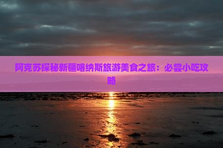 阿克苏探秘新疆喀纳斯旅游美食之旅：必尝小吃攻略