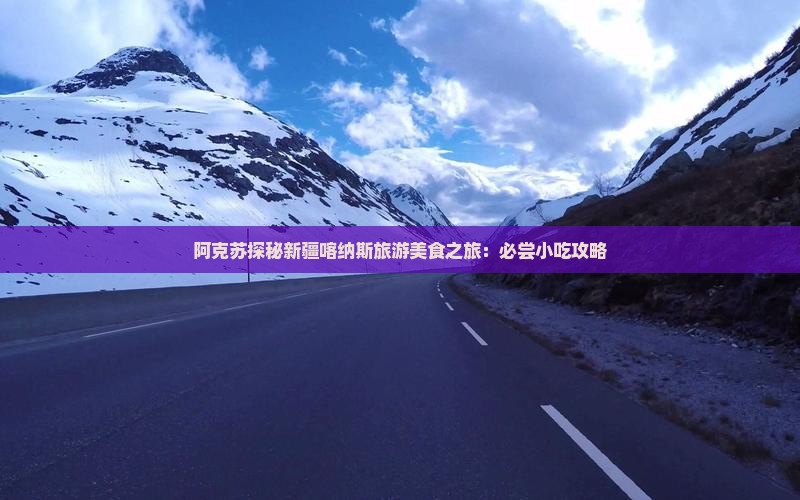 阿克苏探秘新疆喀纳斯旅游美食之旅：必尝小吃攻略
