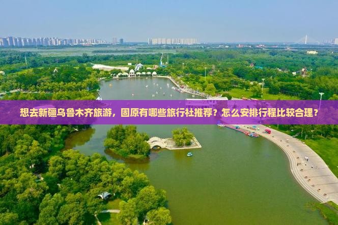 想去新疆乌鲁木齐旅游，固原有哪些旅行社推荐？怎么安排行程比较合理？