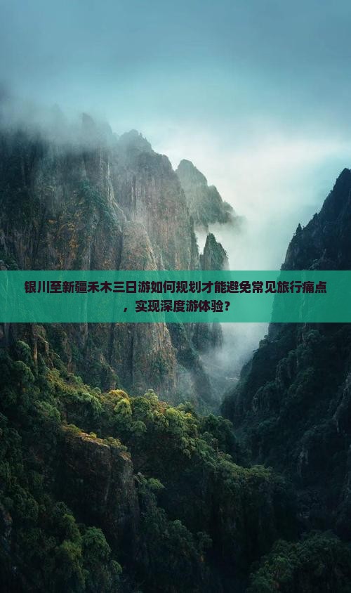 银川至新疆禾木三日游如何规划才能避免常见旅行痛点，实现深度游体验？