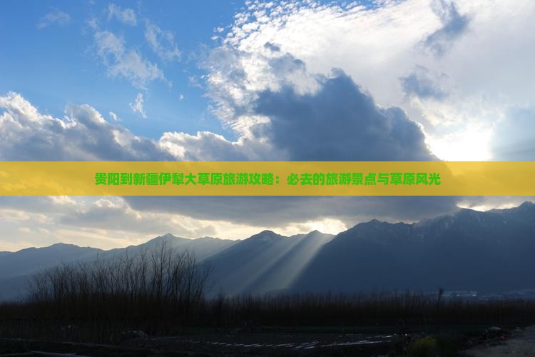 贵阳到新疆伊犁大草原旅游攻略：必去的旅游景点与草原风光