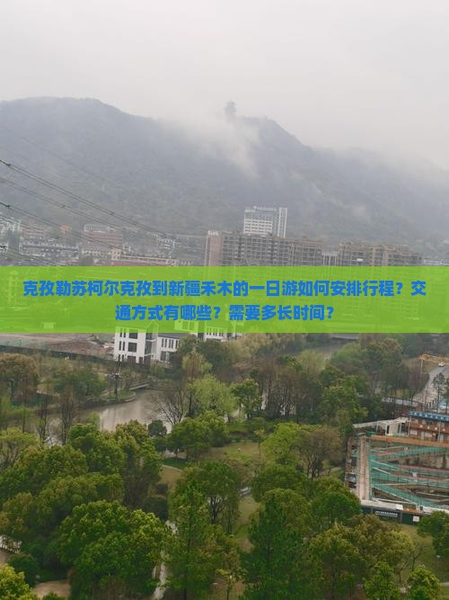 克孜勒苏柯尔克孜到新疆禾木的一日游如何安排行程？交通方式有哪些？需要多长时间？