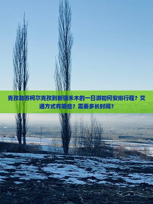 克孜勒苏柯尔克孜到新疆禾木的一日游如何安排行程？交通方式有哪些？需要多长时间？