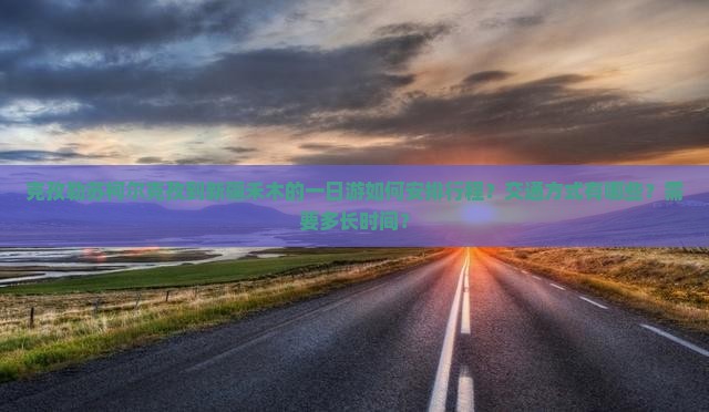 克孜勒苏柯尔克孜到新疆禾木的一日游如何安排行程？交通方式有哪些？需要多长时间？