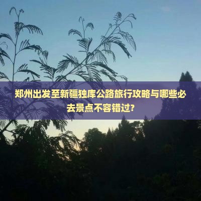 郑州出发至新疆独库公路旅行攻略与哪些必去景点不容错过? 郑州出发至新疆独库公路旅行攻略与哪些必去景点不容错过?