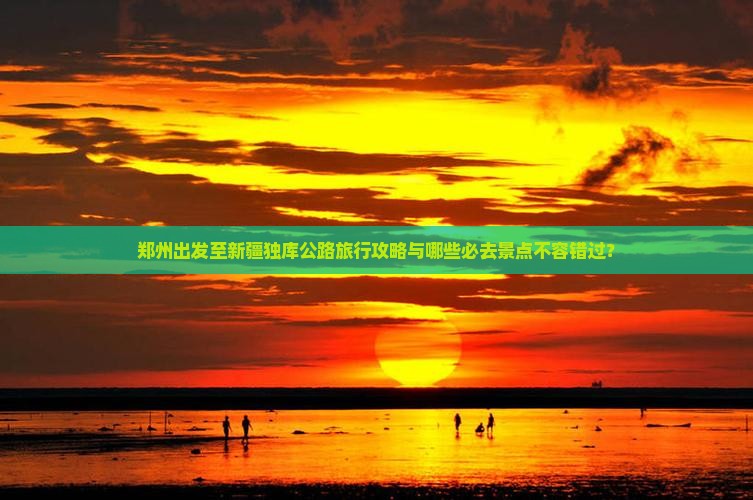 郑州出发至新疆独库公路旅行攻略与哪些必去景点不容错过? 郑州出发至新疆独库公路旅行攻略与哪些必去景点不容错过?
