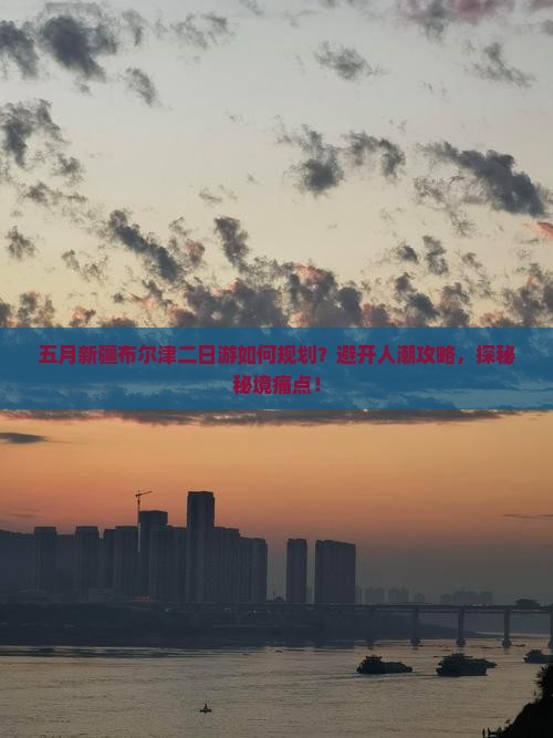 五月新疆布尔津二日游如何规划？避开人潮攻略，探秘秘境痛点！