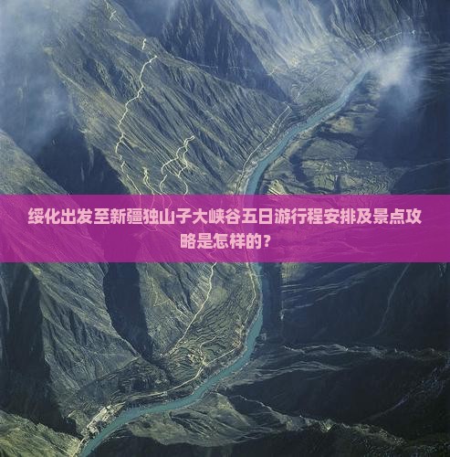 绥化出发至新疆独山子大峡谷五日游行程安排及景点攻略是怎样的？