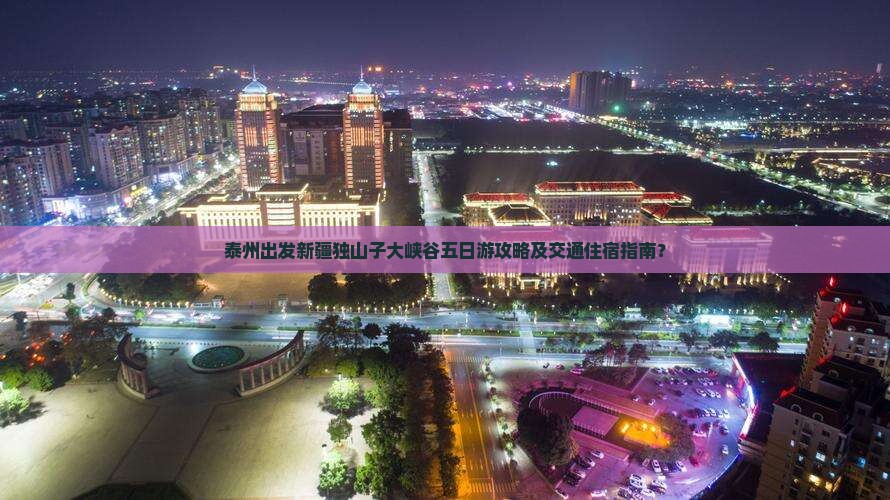 泰州出发新疆独山子大峡谷五日游攻略及交通住宿指南? 泰州出发新疆独山子大峡谷五日游攻略及交通住宿指南?