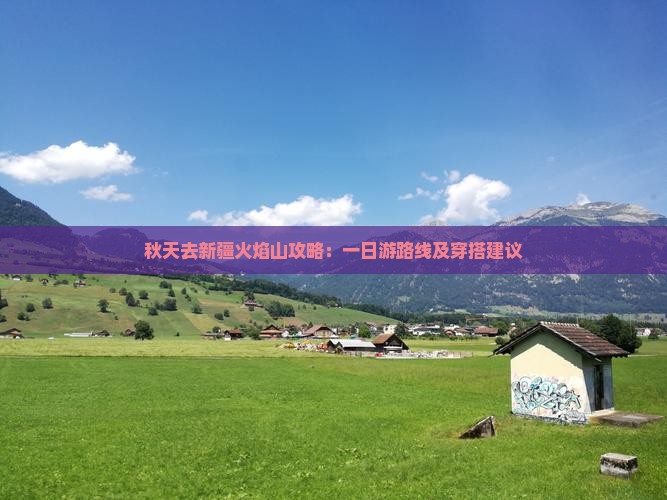 秋天去新疆火焰山攻略:一日游路线及穿搭建议 秋天去新疆火焰山攻略:一日游路线及穿搭建议