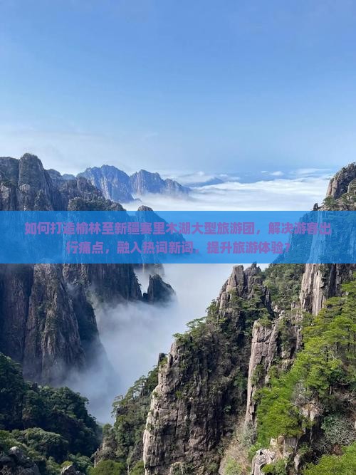 如何打造榆林至新疆赛里木湖大型旅游团，解决游客出行痛点，融入热词新词，提升旅游体验？