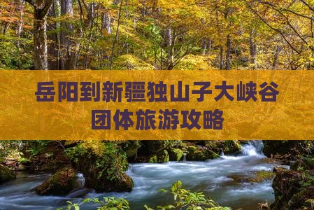 岳阳到新疆独山子大峡谷团体旅游攻略 岳阳到新疆独山子大峡谷团体旅游攻略
