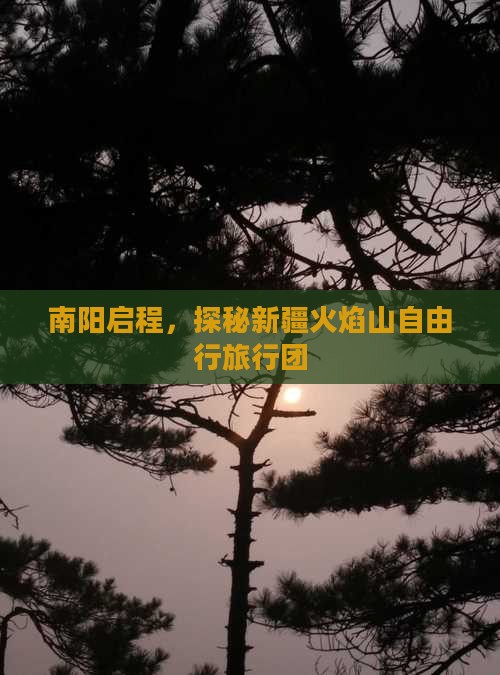 南阳启程,探秘新疆火焰山自由行旅行团 南阳启程,探秘新疆火焰山自由行旅行团