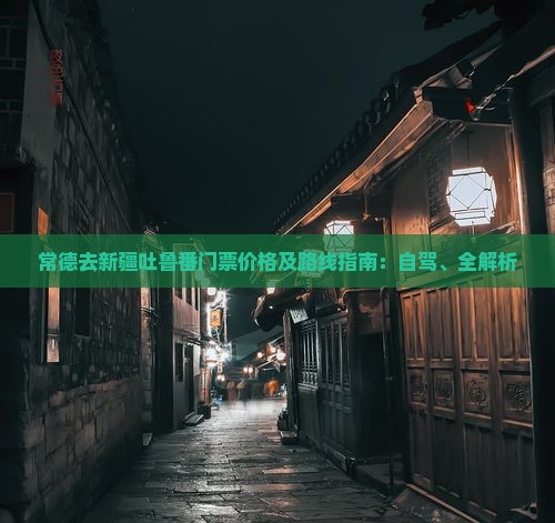 常德去新疆吐鲁番门票价格及路线指南：自驾、全解析