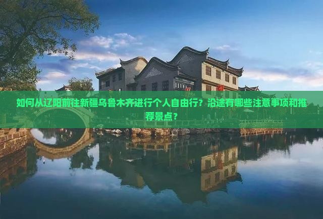 如何从辽阳前往新疆乌鲁木齐进行个人自由行？沿途有哪些注意事项和推荐景点？