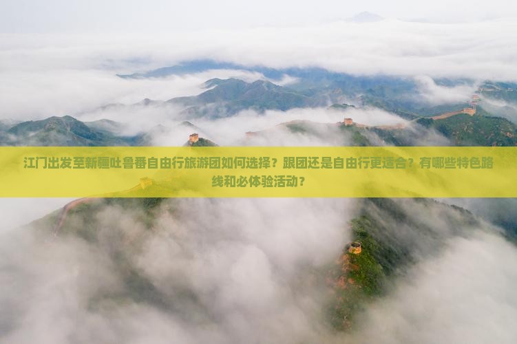 江门出发至新疆吐鲁番自由行旅游团如何选择？跟团还是自由行更适合？有哪些特色路线和必体验活动？