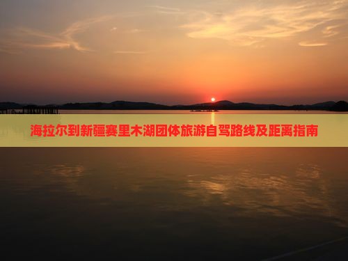 海拉尔到新疆赛里木湖团体旅游自驾路线及距离指南