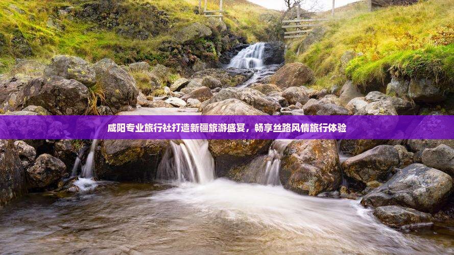 咸阳专业旅行社打造新疆旅游盛宴，畅享丝路风情旅行体验